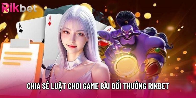 Chia sẻ luật chơi game bài đổi thưởng rikbet