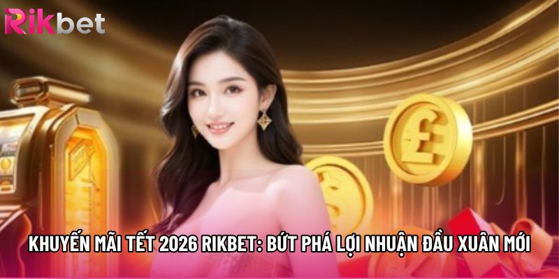 Khuyến Mãi Tết 2026 Rikbet: Bứt Phá Lợi Nhuận Đầu Xuân Mới
