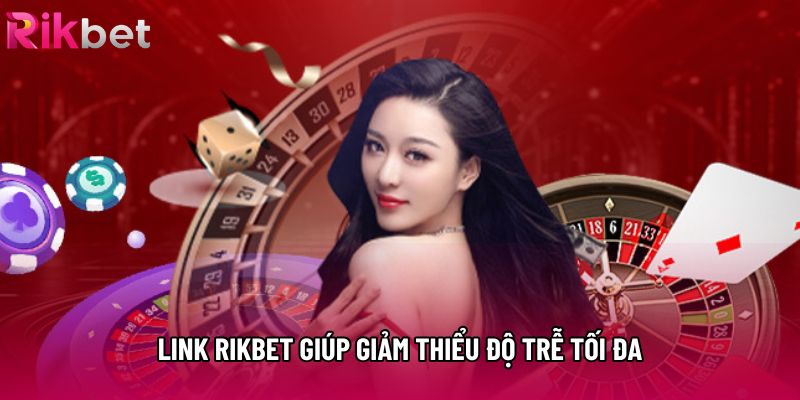 Link rikbet giúp giảm thiểu độ trễ tối đa