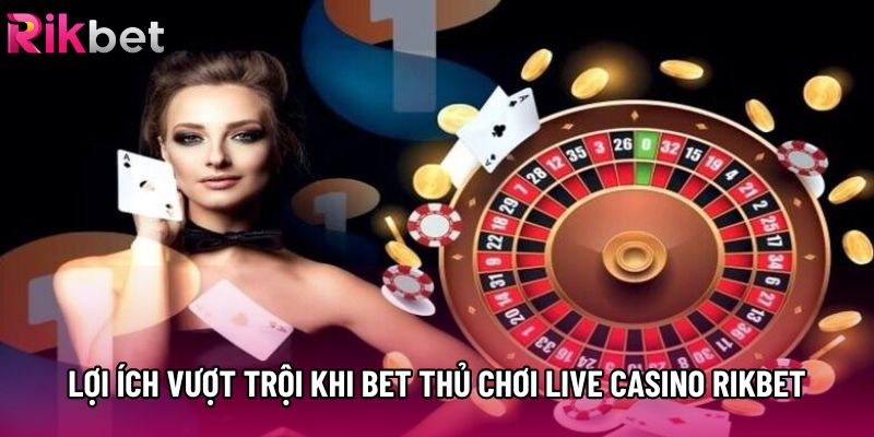 Lợi ích vượt trội khi bet thủ chơi Live casino Rikbet